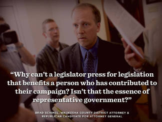 Why can't a legislator press for legislation that benefits a person who has contributed to their compaign? isn't that the essence of representative government? - Brad Schimel
